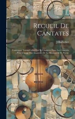 Recueil De Cantates: Contenant Toutes Celles Qui Se Chantent Dans Les Concerts: Pour L'usage Des Amateurs De La Musique & De Poësie - Bachelier, J.