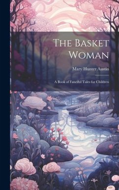 The Basket Woman: A Book of Fanciful Tales for Children - Austin, Mary Hunter