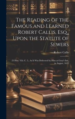 The Reading of the Famous and Learned Robert Callis, Esq., Upon the Statute of Sewers: 23 Hen. Viii. C. 5., As It Was Delivered by Him at Gray's Inn, - Callis, Robert