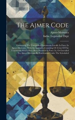 The Ajmer Code: Containing The Unrepealed Enactments Locally In Force In Ajmer-merwara: With An Appendix Consisting Of A List Of The E - (India), Ajmer-Merwara