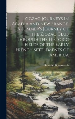 Zigzag Journeys in Acadia and New France. A Summer's Journey of the Zigzag Club Through the Historic Fields of the Early French Settlements of America - Butterworth, Hezekiah