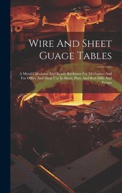 Wire And Sheet Guage Tables: A Metal Calculator And Ready Reckoner For Mechanics And For Office And Shop Use In Sheet, Plate And Rod Mills And Forg - Anonymous