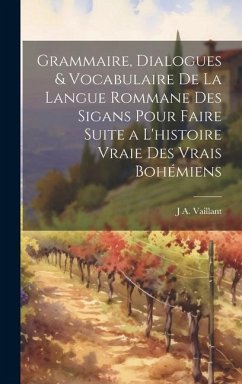 Grammaire, Dialogues & Vocabulaire De La Langue Rommane Des Sigans Pour Faire Suite a L'histoire Vraie Des Vrais Bohémiens - Vaillant, J. A.