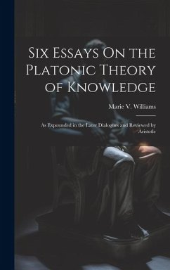 Six Essays On the Platonic Theory of Knowledge: As Expounded in the Later Dialogues and Reviewed by Aristotle - Williams, Marie V.