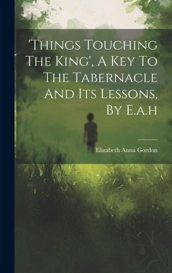 'things Touching The King', A Key To The Tabernacle And Its Lessons, By E.a.h - Gordon, Elizabeth Anna