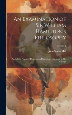 An Examination of Sir William Hamilton's Philosophy: And of the Principal Philosophical Questions Discussed in His Writings; Volume 1 - Mill, John Stuart