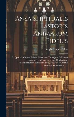 Ansa Spiritualis Pastoris Animarum Fidelis: In Qua Ad Manum Habent Sacerdotes Tum Quae In Privata Devotione, Tum Quae In Missae Celebratione Sacrament - Hergenröther, Joseph