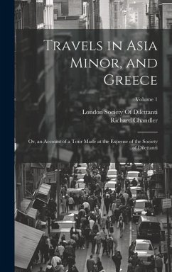 Travels in Asia Minor, and Greece: Or, an Account of a Tour Made at the Expense of the Society of Dilettanti; Volume 1 - Chandler, Richard