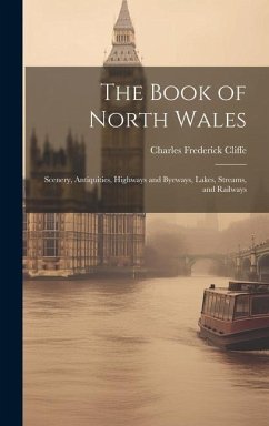 The Book of North Wales: Scenery, Antiquities, Highways and Byeways, Lakes, Streams, and Railways - Cliffe, Charles Frederick