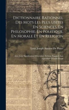 Dictionnaire Rationnel Des Mots Les Plus Usités En Sciences, En Philosophie, En Politique, En Morale Et En Religion: Avec Leur Signification Déterminé - De Potter, Louis Joseph Antoine