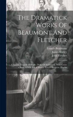 The Dramatick Works Of Beaumont And Fletcher: Chances. Tragedy Of Rollo, Duke Of Normandy. Wild-goose Chase. A Wife For A Month. Lovers' Progress. Pil - Beaumont, Francis; Fletcher, John; Shirley, James