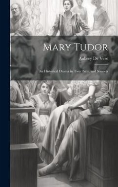 Mary Tudor: An Historical Drama in Two Parts, and Sonnets - De Vere, Aubrey