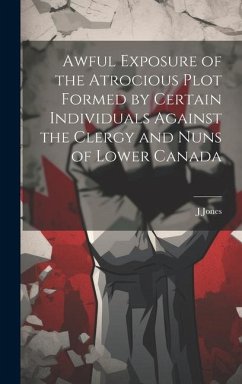 Awful Exposure of the Atrocious Plot Formed by Certain Individuals Against the Clergy and Nuns of Lower Canada - Jones, J.