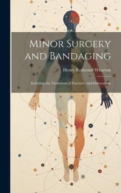 Minor Surgery and Bandaging: Including the Treatment of Fractures and Dislocations - Wharton, Henry Redwood