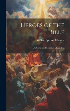 Heroes of the Bible: Or, Sketches of Scripture Characters - Edwards, William Spencer