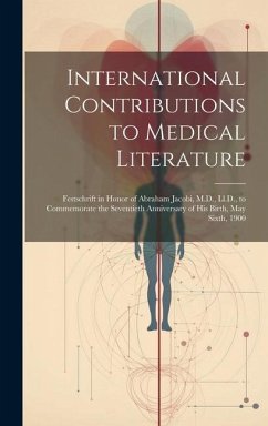 International Contributions to Medical Literature: Festschrift in Honor of Abraham Jacobi, M.D., Ll.D., to Commemorate the Seventieth Anniversary of H - Anonymous