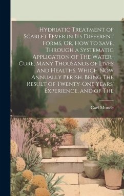 Hydriatic Treatment of Scarlet Fever in Its Different Forms, Or, How to Save, Through a Systematic Application of The Water-Cure, Many Thousands of Li - Munde, Carl