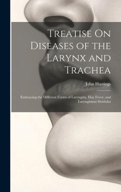 Treatise On Diseases of the Larynx and Trachea: Embracing the Different Forms of Laryngitis, Hay Fever, and Laryngismus Stridulus - Hastings, John