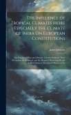 The Influence of Tropical Climates More Especially the Climate of India On European Constitutions: The Principal Effects and Diseases Thereby Induced,