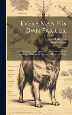 Every Man His Own Farrier: Containing the Causes, Symptoms, and Most Approved Methods of Cure, of the Diseases of Horses and Dogs - Clater, Francis; Mayhew, Edward