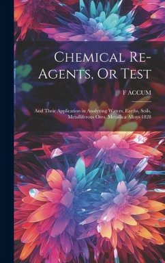 Chemical Re-Agents, Or Test; and Their Application in Analyzing Waters, Earths, Soils, Metalliferous Ores, Metallica Alloys 1828 - Accum, F.