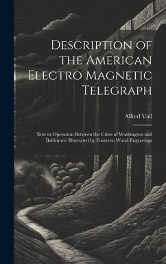 Description of the American Electro Magnetic Telegraph: Now in Operation Between the Cities of Washington and Baltimore. Illustrated by Fourteen Wood - Vail, Alfred