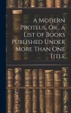 A Modern Proteus, Or, a List of Books Published Under More Than One Title