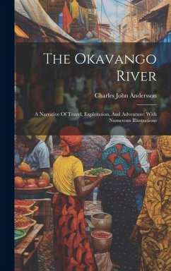 The Okavango River: A Narrative Of Travel, Exploration, And Adventure: With Numerous Illustrations - Andersson, Charles John