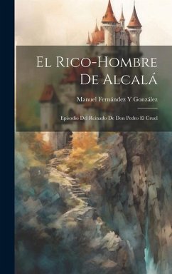 El Rico-Hombre De Alcalá: Episodio Del Reinado De Don Pedro El Cruel - González, Manuel Fernández Y.