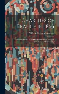 Charities of France in 1866: An Account of Some of the Principal Existing Charitable Institutions in That Country - Lawrence, William Richards