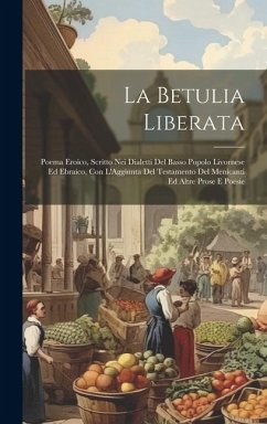 La Betulia Liberata: Poema Eroico, Scritto Nei Dialetti Del Basso Popolo Livornese Ed Ebraico, Con L'Aggiunta Del Testamento Del Menicanti - Anonymous