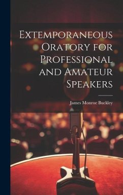 Extemporaneous Oratory for Professional and Amateur Speakers - Buckley, James Monroe