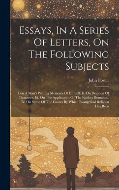 Essays, In A Series Of Letters, On The Following Subjects: I.on A Man's Writing Memoirs Of Himself. Ii. On Decision Of Character. Iii. On The Applicat - Foster, John