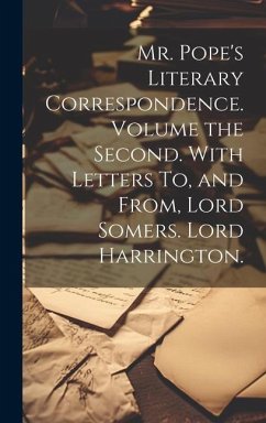 Mr. Pope's Literary Correspondence. Volume the Second. With Letters To, and From, Lord Somers. Lord Harrington. - Anonymous