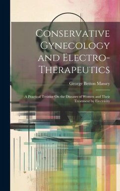 Conservative Gynecology and Electro-Therapeutics: A Practical Treatise On the Diseases of Women and Their Treatment by Electricity - Massey, George Betton