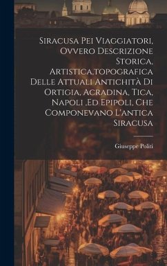 Siracusa Pei Viaggiatori, Ovvero Descrizione Storica, Artistica, topografica Delle Attuali Antichità Di Ortigia, Acradina, Tica, Napoli, ed Epipoli, C - Politi, Giuseppe