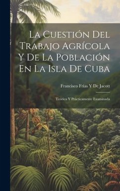 La Cuestión Del Trabajo Agrícola Y De La Población En La Isla De Cuba: Teórica Y Prácticamente Examinada - de Jacott, Francisco Frías Y.