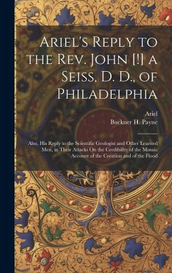 Ariel's Reply to the Rev. John [!] a Seiss, D. D., of Philadelphia; Also, His Reply to the Scientific Geologist and Other Learned Men, in Their Attack - Ariel; Payne, Buckner H.