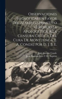 Observaciones Filosóficas En Favor Del Alfabeto Primitivo Ó Respuesta Apologética Á La Censura Crítica Del Cura De Montuenga [J. A. Conde] Por D. J. B - Conde, José Antonio; de Azpiroz, Juan Bautista Erro y.