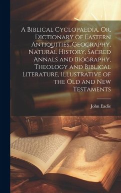 A Biblical Cyclopaedia, Or, Dictionary of Eastern Antiquities, Geography, Natural History, Sacred Annals and Biography, Theology and Biblical Literatu - Eadie, John