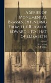 A Series of Monumental Brasses, Extending From the Reign of Edward I. to That of Elizabeth