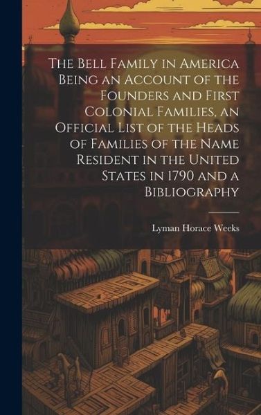 The Bell Family in America Being an Account of the Founders and First Colonial Families, an Official List of the Heads of Families of the Name Resident in the United States in 1790 and a Bibliography The Bell Family in America Being an Account of the Founders and First Colonial Families, an Official List of the Heads of Families of the Name Resident in the United States in 1790 and a Bibliography