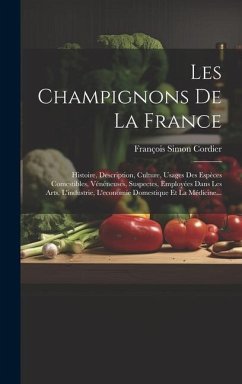 Les Champignons De La France: Histoire, Description, Culture, Usages Des Espèces Comestibles, Vénéneuses, Suspectes, Employées Dans Les Arts, L'indu - Cordier, François Simon