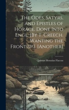 The Odes, Satyrs, and Epistles of Horace. Done Into Engl. [By T. Creech. Wanting the Frontisp.]. [Another] - Flaccus, Quintus Horatius