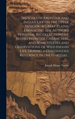 Sketches of Frontier and Indian Life on the Upper Missouri & Great Plains. Embracing the Author's Personal Recollections of Noted Frontier Characters, - Taylor, Joseph Henry