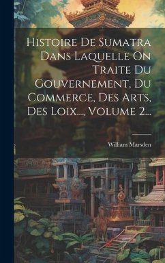 Histoire De Sumatra Dans Laquelle On Traite Du Gouvernement, Du Commerce, Des Arts, Des Loix..., Volume 2... - Marsden, William