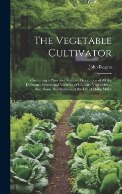 The Vegetable Cultivator: Containing a Plain and Accurate Description of All the Differenct Species and Varieties of Culinary Vegetables ... Als - Rogers, John