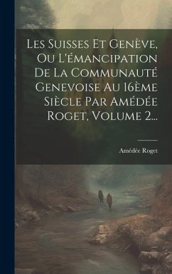 Les Suisses Et Genève, Ou L'émancipation De La Communauté Genevoise Au 16ème Siècle Par Amédée Roget, Volume 2... - Roget, Amédée