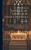 Medulla Asceseos, Seu, Exercitia S.p. Ignatii De Loyola: Accuratiori, Quam Hactenus Ab Aliis Factum, Et Menti Ejus Propiori Methodo Explanata: Ubi Sim