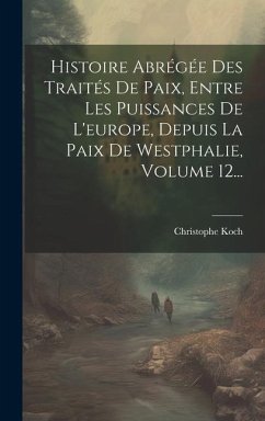 Histoire Abrégée Des Traités De Paix, Entre Les Puissances De L'europe, Depuis La Paix De Westphalie, Volume 12... - Koch, Christophe